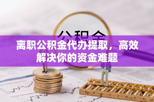 丰南离职公积金代办提取，高效解决你的资金难题