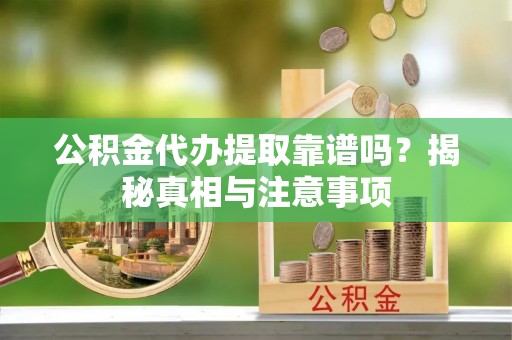 丰南公积金代办提取靠谱吗？揭秘真相与注意事项