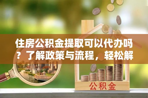 丰南住房公积金提取可以代办吗？了解政策与流程，轻松解决疑惑