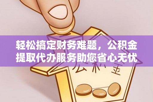 丰南轻松搞定财务难题，公积金提取代办服务助您省心无忧