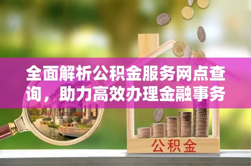 丰南全面解析公积金服务网点查询，助力高效办理金融事务