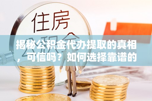 丰南揭秘公积金代办提取的真相，可信吗？如何选择靠谱的服务商？