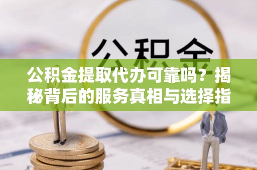 丰南公积金提取代办可靠吗？揭秘背后的服务真相与选择指南