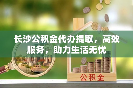 丰南长沙公积金代办提取，高效服务，助力生活无忧