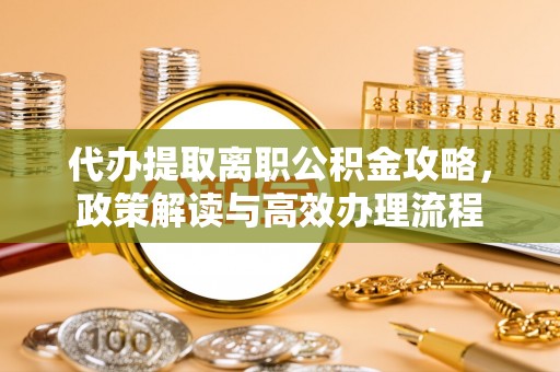 丰南代办提取离职公积金攻略，政策解读与高效办理流程