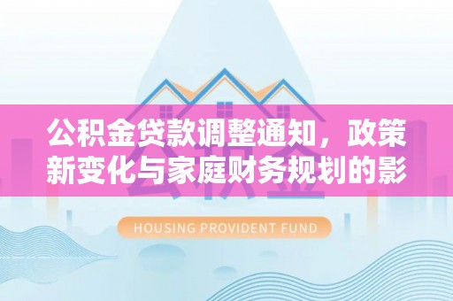 丰南公积金贷款调整通知，政策新变化与家庭财务规划的影响