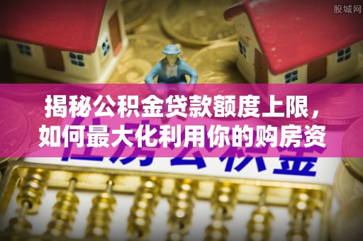 丰南揭秘公积金贷款额度上限，如何最大化利用你的购房资金？