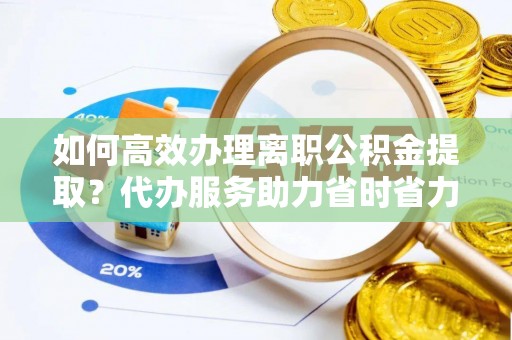 丰南如何高效办理离职公积金提取？代办服务助力省时省力