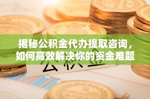 丰南揭秘公积金代办提取咨询，如何高效解决你的资金难题
