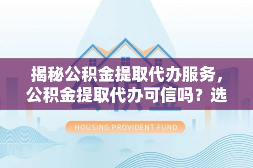 丰南揭秘公积金提取代办服务，公积金提取代办可信吗？选择前你需要知道的真相