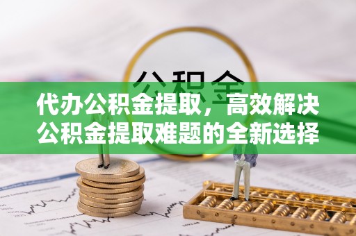 丰南代办公积金提取，高效解决公积金提取难题的全新选择