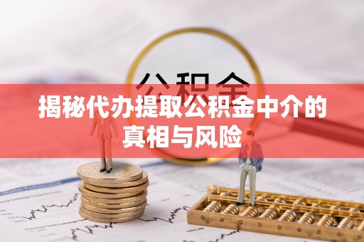 丰南揭秘代办提取公积金中介的真相与风险