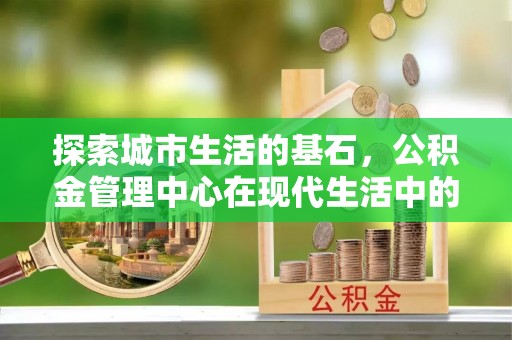 丰南探索城市生活的基石，公积金管理中心在现代生活中的重要角色