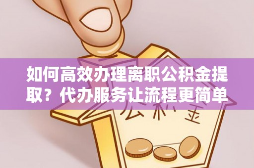 丰南如何高效办理离职公积金提取？代办服务让流程更简单