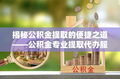 丰南揭秘公积金提取的便捷之道——公积金专业提取代办服务解析