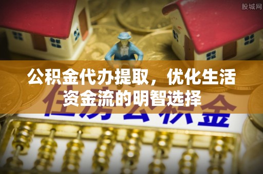 丰南公积金代办提取，优化生活资金流的明智选择