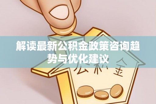 丰南解读最新公积金政策咨询趋势与优化建议