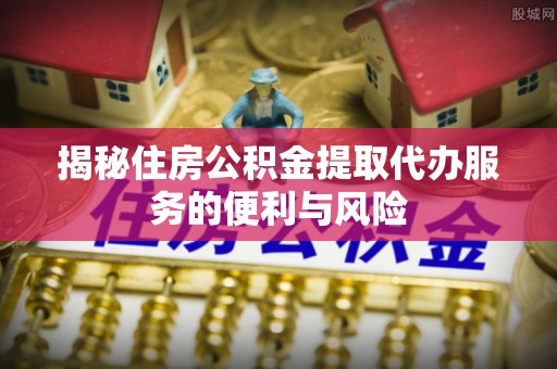 丰南揭秘住房公积金提取代办服务的便利与风险