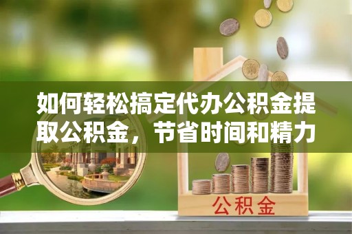 丰南如何轻松搞定代办公积金提取公积金，节省时间和精力的秘密武器