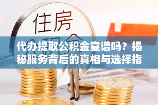 丰南代办提取公积金靠谱吗？揭秘服务背后的真相与选择指南