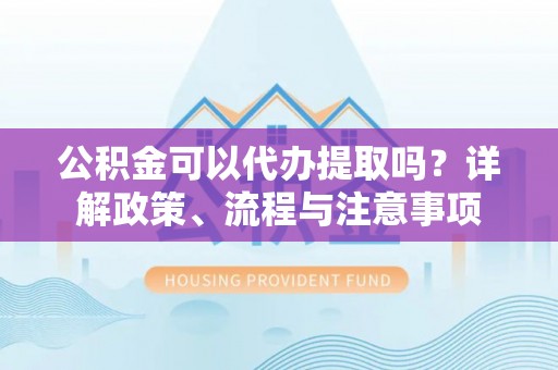 丰南公积金可以代办提取吗？详解政策、流程与注意事项