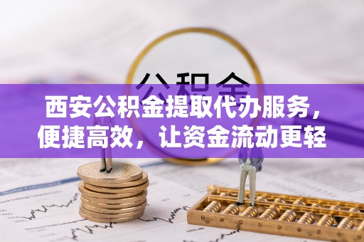丰南西安公积金提取代办服务，便捷高效，让资金流动更轻松