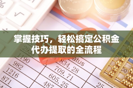 丰南掌握技巧，轻松搞定公积金代办提取的全流程