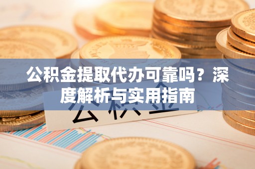 丰南公积金提取代办可靠吗？深度解析与实用指南