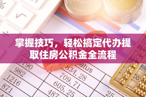 丰南掌握技巧，轻松搞定代办提取住房公积金全流程