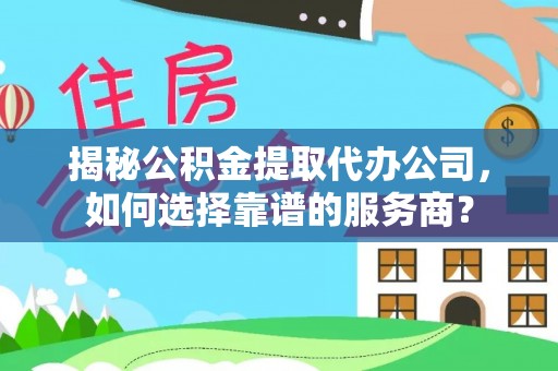 丰南揭秘公积金提取代办公司，如何选择靠谱的服务商？