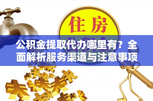丰南公积金提取代办哪里有？全面解析服务渠道与注意事项