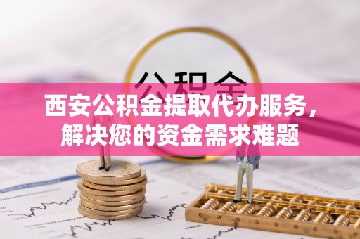 丰南西安公积金提取代办服务，解决您的资金需求难题