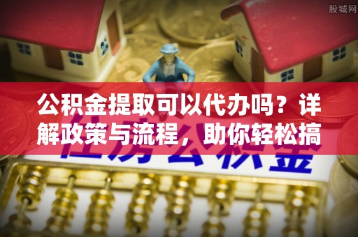 丰南公积金提取可以代办吗？详解政策与流程，助你轻松搞定！