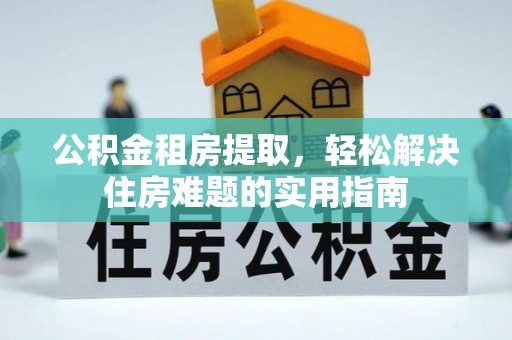丰南公积金租房提取，轻松解决住房难题的实用指南