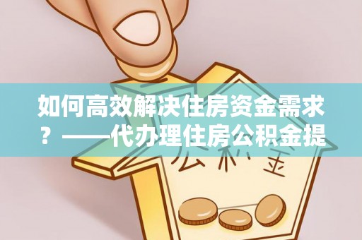 丰南如何高效解决住房资金需求？——代办理住房公积金提取服务全解析