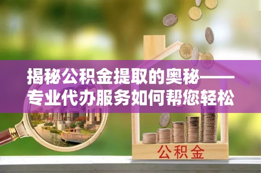 丰南揭秘公积金提取的奥秘——专业代办服务如何帮您轻松搞定