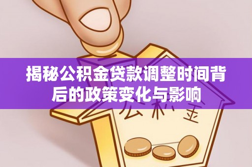 丰南揭秘公积金贷款调整时间背后的政策变化与影响