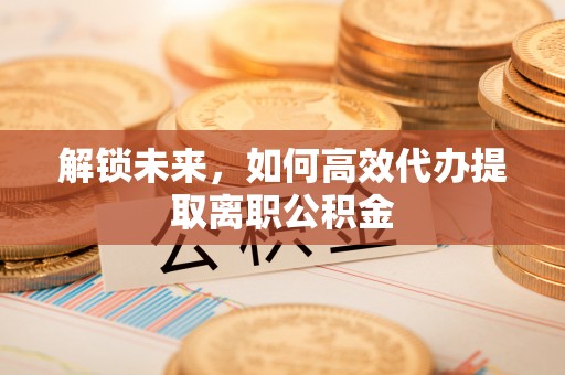 丰南解锁未来，如何高效代办提取离职公积金