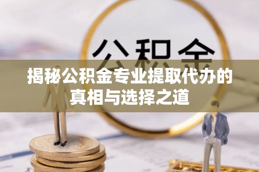 丰南揭秘公积金专业提取代办的真相与选择之道