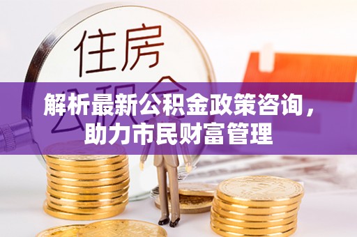 丰南解析最新公积金政策咨询，助力市民财富管理