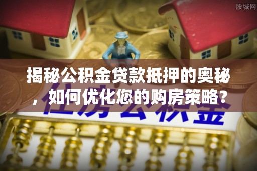 丰南揭秘公积金贷款抵押的奥秘，如何优化您的购房策略？