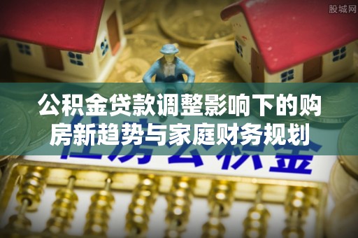 丰南公积金贷款调整影响下的购房新趋势与家庭财务规划