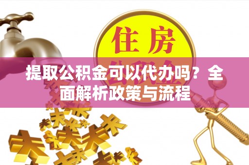 丰南提取公积金可以代办吗？全面解析政策与流程