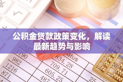 丰南公积金贷款政策变化，解读最新趋势与影响
