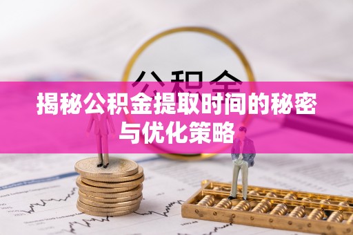 丰南揭秘公积金提取时间的秘密与优化策略