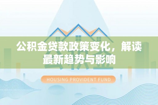丰南公积金贷款政策变化，解读最新趋势与影响