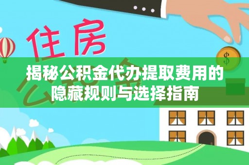 丰南揭秘公积金代办提取费用的隐藏规则与选择指南