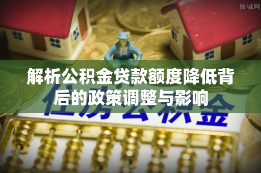 丰南解析公积金贷款额度降低背后的政策调整与影响