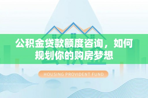 丰南公积金贷款额度咨询，如何规划你的购房梦想