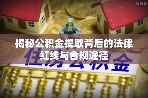 丰南揭秘公积金提取背后的法律红线与合规途径